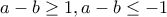 a-b\geq 1, a-b\leq -1 a-b\geq 1, a-b\leq -1