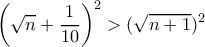 \displaystyle {\left( {\sqrt n  + \frac{1}{{10}}} \right)^2} > {(\sqrt {n + 1} )^2}