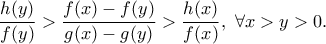 \displaystyle \frac{h(y)}{f(y)}>\frac{f(x)-f(y)}{g(x)-g(y)}>\frac{h(x)}{f(x)}, \ \forall x>y>0. \displaystyle \frac{h(y)}{f(y)}>\frac{f(x)-f(y)}{g(x)-g(y)}>\frac{h(x)}{f(x)}, \ \forall x>y>0.