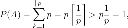\displaystyle{P(A)=\sum_{k=1}^{\lceil p\rceil}p=p\left\lceil\frac{1}{p}\right\rceil>p\frac{1}{p}=1,} \displaystyle{P(A)=\sum_{k=1}^{\lceil p\rceil}p=p\left\lceil\frac{1}{p}\right\rceil>p\frac{1}{p}=1,}