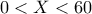 0 < X < 60