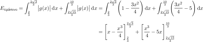 \displaystyle{ 
\begin{aligned} 
E_{\text{\textgreek{&pi;&rho;ά&sigma;&iota;&nu;&omicron;}}} = \int_\frac{2}{3}^\frac{2\sqrt{3}}{3} \bigl| g(x) \bigr| \,\mathrm{d}x 
 + \int_\frac{2\sqrt{15}}{3}^\frac{10}{3} \bigl| g(x) \bigr|  \,\mathrm{d}x 
&= \int_\frac{2}{3}^\frac{2\sqrt{3}}{3} \Biggl( 1 - \dfrac{3x^2}{4} \Biggr) \,\mathrm{d}x 
 + \int_\frac{2\sqrt{15}}{3}^\frac{10}{3} \Biggl( \dfrac{3x^2}{4} - 5 \Biggr)  \,\mathrm{d}x \\[0.1in] 
&= \Biggl[ x - \dfrac{x^3}{4} \Biggr]_\frac{2}{3}^\frac{2\sqrt{3}}{3} 
 + \Biggl[ \dfrac{x^3}{4} - 5x \Biggr]_\frac{2\sqrt{15}}{3}^\frac{10}{3} 
\end{aligned} 
}