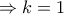 \displaystyle{\Rightarrow k=1}