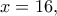\displaystyle{x=16,}
