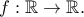f : \Bbb{R} \to \Bbb{R}.