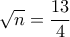 \displaystyle{\sqrt{n}=\frac{13}{4}}