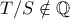 T/S \notin \mathbb{Q}