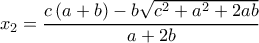  \displaystyle {x_2} = \frac{{c\left( {a + b} \right) - b\sqrt {{c^2} + {a^2} + 2ab} }}{{a + 2b}}