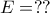 E=??