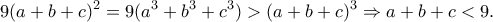 \displaystyle{9(a+b+c)^2=9(a^3+b^3+c^3)>(a+b+c)^3 \Rightarrow a+b+c<9.}