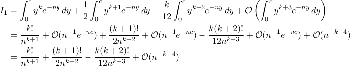 \begin{aligned}I_{1}&=\int_{0}^{c}y^ke^{-ny}\,dy+\frac{1}{2}\int_{0}^{c}y^{k+1}e^{-ny}\,dy-\frac{k}{12}\int_{0}^{c}y^{k+2}e^{-ny}\,dy+\mathcal O\left(\int_{0}^{c}y^{k+3}e^{-ny}\,dy\right)\\&=\frac{k!}{n^{k+1}}+\mathcal O(n^{-1}e^{-nc})+\frac{(k+1)!}{2n^{k+2}}+\mathcal O(n^{-1}e^{-nc})-\frac{k(k+2)!}{12n^{k+3}}+\mathcal O(n^{-1}e^{-nc})+\mathcal O(n^{-k-4})\\&=\frac{k!}{n^{k+1}}+\frac{(k+1)!}{2n^{k+2}}-\frac{k(k+2)!}{12n^{k+3}}+\mathcal O(n^{-k-4})\end{aligned}