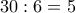 30:6=5