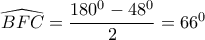 \widehat{BFC}=\dfrac{180^{0}-48^{0}}{2}=66^{0}
