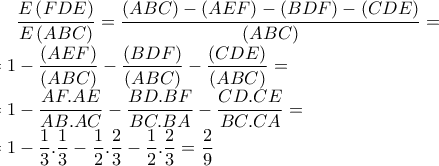 \displaystyle \frac{E\left(FDE\right)}{E\left(ABC \right)}=\frac{\left(ABC \right)-\left(AEF \right)-\left(BDF \right)-\left(CDE \right)}{\left(ABC \right)}=\\=1-\frac{\left(AEF \right)}{\left(ABC \right)}-\frac{\left(BDF \right)}{\left(ABC \right)}-\frac{\left(CDE \right)}{\left(ABC \right)}=\\=1-\frac{AF.AE}{AB.AC}-\frac{BD.BF}{BC.BA}-\frac{CD.CE}{BC.CA}=\\=1-\frac{1}{3}.\frac{1}{3}-\frac{1}{2}.\frac{2}{3}-\frac{1}{2}.\frac{2}{3}=\frac{2}{9}