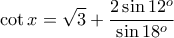 \displaystyle{\cot x=\sqrt{3}+\frac{2\sin 12^o}{\sin 18^o}} \displaystyle{\cot x=\sqrt{3}+\frac{2\sin 12^o}{\sin 18^o}}