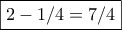 \displaystyle \boxed{2-1/4=7/4}