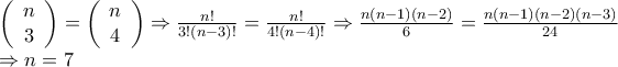 \displaystyle{\begin{array}{l}
\left( {\begin{array}{*{20}{c}}
n \\
3 \\
\end{array}} \right) = \left( {\begin{array}{*{20}{c}}
n \\
4 \\
\end{array}} \right) \Rightarrow \frac{{n!}}{{3!(n - 3)!}} = \frac{{n!}}{{4!(n - 4)!}} \Rightarrow \frac{{n(n - 1)(n - 2)}}{6} = \frac{{n(n - 1)(n - 2)(n - 3)}}{{24}} \\
\Rightarrow n = 7 \\
\end{array}} \displaystyle{\begin{array}{l}
\left( {\begin{array}{*{20}{c}}
n \\
3 \\
\end{array}} \right) = \left( {\begin{array}{*{20}{c}}
n \\
4 \\
\end{array}} \right) \Rightarrow \frac{{n!}}{{3!(n - 3)!}} = \frac{{n!}}{{4!(n - 4)!}} \Rightarrow \frac{{n(n - 1)(n - 2)}}{6} = \frac{{n(n - 1)(n - 2)(n - 3)}}{{24}} \\
\Rightarrow n = 7 \\
\end{array}}