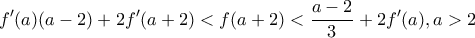 \displaystyle{f'(a)(a-2)+2f'(a+2)<f(a+2)<\frac{a-2}{3}+2f'(a), a>2}