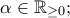 \alpha\in\Bbb{R}_{\geq 0} ;