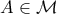 A \in \mathcal{M}