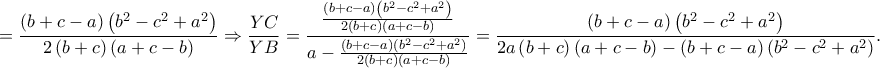 \displaystyle =\frac{\left ( b+c-a \right )\left ( b^2-c^2+a^2 \right )}{2\left ( b+c \right )\left ( a+c-b \right )}\Rightarrow \frac{YC}{YB}=\frac{\frac{\left ( b+c-a \right )\left ( b^2-c^2+a^2 \right )}{2\left ( b+c \right )\left ( a+c-b \right )}}{a-\frac{\left ( b+c-a \right )\left ( b^2-c^2+a^2 \right )}{2\left ( b+c \right )\left ( a+c-b \right )}}=\frac{\left ( b+c-a \right )\left ( b^2-c^2+a^2 \right )}{2a\left ( b+c \right )\left ( a+c-b \right )-\left ( b+c-a \right )\left ( b^2-c^2+a^2 \right )}.