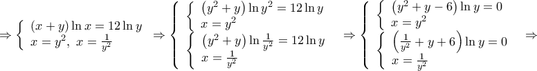 \displaystyle{
\Rightarrow \left\{ \begin{array}{l}
\left( {x + y} \right)\ln x = 12\ln y \\
x = y^2 ,\,\,x = \frac{1}{{y^2 }} \\
\end{array} \right. \Rightarrow \left\{ \begin{array}{l}
\left\{ \begin{array}{l}
\left( {y^2 + y} \right)\ln y^2 = 12\ln y \\
x = y^2 \\
\end{array} \right. \\
\left\{ \begin{array}{l}
\left( {y^2 + y} \right)\ln \frac{1}{{y^2 }} = 12\ln y \\
x = \frac{1}{{y^2 }} \\
\end{array} \right. \\
\end{array} \right. \Rightarrow \left\{ \begin{array}{l}
\left\{ \begin{array}{l}
\left( {y^2 + y - 6} \right)\ln y = 0 \\
x = y^2 \\
\end{array} \right. \\
\left\{ \begin{array}{l}
\left( {\frac{1}{{y^2 }} + y + 6} \right)\ln y = 0 \\
x = \frac{1}{{y^2 }} \\
\end{array} \right. \\
\end{array} \right. \Rightarrow
} \displaystyle{
\Rightarrow \left\{ \begin{array}{l}
\left( {x + y} \right)\ln x = 12\ln y \\
x = y^2 ,\,\,x = \frac{1}{{y^2 }} \\
\end{array} \right. \Rightarrow \left\{ \begin{array}{l}
\left\{ \begin{array}{l}
\left( {y^2 + y} \right)\ln y^2 = 12\ln y \\
x = y^2 \\
\end{array} \right. \\
\left\{ \begin{array}{l}
\left( {y^2 + y} \right)\ln \frac{1}{{y^2 }} = 12\ln y \\
x = \frac{1}{{y^2 }} \\
\end{array} \right. \\
\end{array} \right. \Rightarrow \left\{ \begin{array}{l}
\left\{ \begin{array}{l}
\left( {y^2 + y - 6} \right)\ln y = 0 \\
x = y^2 \\
\end{array} \right. \\
\left\{ \begin{array}{l}
\left( {\frac{1}{{y^2 }} + y + 6} \right)\ln y = 0 \\
x = \frac{1}{{y^2 }} \\
\end{array} \right. \\
\end{array} \right. \Rightarrow
}
