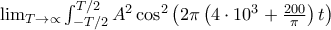 \lim_{T \rightarrow \propto } \int_{-T/2}^{T/2}{A^{2} \cos ^{2}\left(2 \pi \left(4\cdot10^{3}+ \frac{200}{\pi}\right)t\right) }