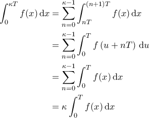\displaystyle{\begin{aligned} 
\int_{0}^{\kappa T} f(x) \, \mathrm{d}x &= \sum_{n=0}^{\kappa-1} \int_{nT}^{(n+1) T} f(x) \, \mathrm{d}x  \\  
 &= \sum_{n=0}^{\kappa-1} \int_{0}^{T} f \left ( u + nT \right )\, \mathrm{d}u \\  
 &= \sum_{n=0}^{\kappa-1} \int_{0}^{T} f(x) \, \mathrm{d}x \\  
 &=\kappa \int_{0}^{T} f(x) \, \mathrm{d}x  
\end{aligned}}