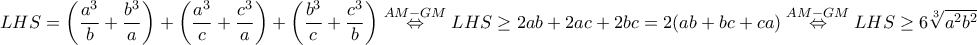 \displaystyle{LHS=\left(\frac{a^{3}}{b}+\frac{b^{3}}{a}\right)+\left(\frac{a^{3}}{c}+\frac{c^{3}}{a}\right)+\left(\frac{b^{3}}{c}+\frac{c^{3}}{b}\right)\overset {AM-GM} \Leftrightarrow LHS\geq 2ab+2ac+2bc=2(ab+bc+ca)\overset{AM-GM} \Leftrightarrow LHS\geq 6\sqrt[3]{a^{2}b^{2}c^{2}}}