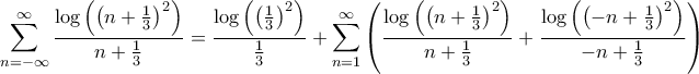 \displaystyle{\sum\limits_{n = - \infty }^\infty {\frac{{\log \left( {{{\left( {n + \frac{1}{3}} \right)}^2}} \right)}}{{n + \frac{1}{3}}}} = \frac{{\log \left( {{{\left( {\frac{1}{3}} \right)}^2}} \right)}}{{\frac{1}{3}}} + \sum\limits_{n = 1}^\infty {\left( {\frac{{\log \left( {{{\left( {n + \frac{1}{3}} \right)}^2}} \right)}}{{n + \frac{1}{3}}} + \frac{{\log \left( {{{\left( { - n + \frac{1}{3}} \right)}^2}} \right)}}{{ - n + \frac{1}{3}}}} \right)} } \displaystyle{\sum\limits_{n = - \infty }^\infty {\frac{{\log \left( {{{\left( {n + \frac{1}{3}} \right)}^2}} \right)}}{{n + \frac{1}{3}}}} = \frac{{\log \left( {{{\left( {\frac{1}{3}} \right)}^2}} \right)}}{{\frac{1}{3}}} + \sum\limits_{n = 1}^\infty {\left( {\frac{{\log \left( {{{\left( {n + \frac{1}{3}} \right)}^2}} \right)}}{{n + \frac{1}{3}}} + \frac{{\log \left( {{{\left( { - n + \frac{1}{3}} \right)}^2}} \right)}}{{ - n + \frac{1}{3}}}} \right)} }
