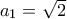 a_{1}=\sqrt{2}