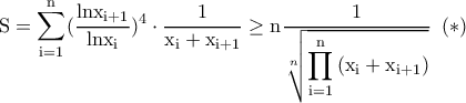 \rm S=\displaystyle {\rm \sum_{i=1}^{n}(\dfrac{lnx_{i+1}}{lnx_i})^4\cdot \dfrac{1}{x_i+x_{i+1}} \geq n\dfrac{1}{\sqrt[n]{\displaystyle{ \rm \prod_{i=1}^{n}\left ( x_i+x_{i+1} \right )}}}}\,\,\,(*)