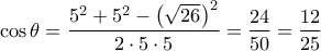 \displaystyle \cos \theta =\dfrac{{{5}^{2}}+{{5}^{2}}-{{\left( \sqrt{26} \right)}^{2}}}{2\cdot 5\cdot 5}=\dfrac{24}{50}=\dfrac{12}{25} \displaystyle \cos \theta =\dfrac{{{5}^{2}}+{{5}^{2}}-{{\left( \sqrt{26} \right)}^{2}}}{2\cdot 5\cdot 5}=\dfrac{24}{50}=\dfrac{12}{25}