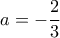 \displaystyle a=-\frac{2}{3}