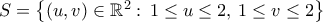 S=\left\lbrace{({u,v})\in\mathbb{R}^2:\,1\leq{u}\leq2,\,1\leq{v}\leq2}\right\rbrace