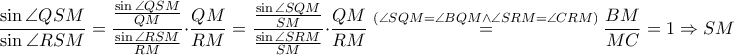 \displaystyle \frac{\sin \angle QSM}{\sin \angle RSM}=\frac{\frac{\sin \angle QSM}{QM}}{\frac{\sin \angle RSM}{RM}}\cdot \frac{QM}{RM}=\frac{\frac{\sin \angle SQM}{SM}}{\frac{\sin \angle SRM}{SM}}\cdot \frac{QM}{RM}\overset{\left (\angle SQM=\angle BQM\wedge \angle SRM=\angle CRM\right)}=\frac{BM}{MC}=1\Rightarrow SM