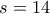 s = 14
