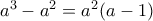 a^3 - a^2 = a^2(a-1)