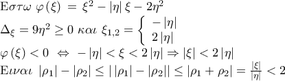 \displaystyle{\begin{array}{l} 
{\rm E}\sigma \tau \omega \,\,\varphi \left( \xi  \right)\, = \,{\xi ^2} - \left| \eta  \right|\xi  - 2{\eta ^2}\\ 
{\Delta _\xi } = 9{\eta ^2} \ge 0\,\,\kappa \alpha \iota \,\,{\xi _{1,2}} = \left\{ \begin{array}{l} 
 - \left| \eta  \right|\\ 
2\left| \eta  \right| 
\end{array} \right.\\ 
\varphi \left( \xi  \right) < 0\,\, \Leftrightarrow \,\, - \left| \eta  \right| < \xi  < 2\left| \eta  \right| \Rightarrow \left| \xi  \right| < 2\left| \eta  \right|\\ 
{\rm E}\iota \nu \alpha \iota \,\,\left| {{\rho _1}} \right| - \left| {{\rho _2}} \right| \le \left| {\,\left| {{\rho _1}} \right| - \left| {{\rho _2}} \right|} \right| \le \left| {{\rho _1} + {\rho _2}} \right| = \frac{{\left| \xi  \right|}}{{\left| \eta  \right|}} < 2 
\end{array}}