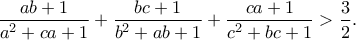 \displaystyle{\frac{ab + 1}{a^2 + ca + 1}+\frac{bc + 1}{b^2 + ab + 1}+\frac{ca + 1}{c^2 + bc + 1}>\frac{3}{2}.}