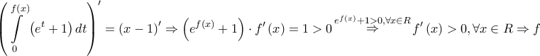 \displaystyle{ 
\left( {\int\limits_0^{f\left( x \right)} {\left( {e^t  + 1} \right)dt} } \right)^\prime   = \left( {x - 1} \right)^\prime   \Rightarrow \left( {e^{f\left( x \right)}  + 1} \right) \cdot f'\left( x \right) = 1 > 0\mathop  \Rightarrow \limits^{e^{f\left( x \right)}  + 1 > 0,\forall x \in R} f'\left( x \right) > 0,\forall x \in R \Rightarrow f 
}