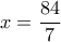 \displaystyle{x=\frac{84}{7}}