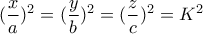 \displaystyle{(\frac{x}{a})^2=(\frac{y}{b})^2=(\frac{z}{c})^2  = K^2}