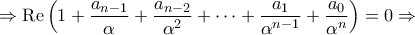 \displaystyle{ \Rightarrow {\mathop{\rm Re}\nolimits} \left( {1 + \frac{{{a_{n - 1}}}}{\alpha } + \frac{{{a_{n - 2}}}}{{{\alpha ^2}}} + \cdots + \frac{{{a_1}}}{{{\alpha ^{n - 1}}}} + \frac{{{a_0}}}{{{\alpha ^n}}}} \right) = 0 \Rightarrow } \displaystyle{ \Rightarrow {\mathop{\rm Re}\nolimits} \left( {1 + \frac{{{a_{n - 1}}}}{\alpha } + \frac{{{a_{n - 2}}}}{{{\alpha ^2}}} + \cdots + \frac{{{a_1}}}{{{\alpha ^{n - 1}}}} + \frac{{{a_0}}}{{{\alpha ^n}}}} \right) = 0 \Rightarrow }