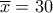 \overline{x}=30