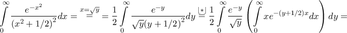 \displaystyle{\int\limits_0^\infty  {\frac{{{e^{ - {x^2}}}}}{{{{\left( {{x^2} + 1/2} \right)}^2}}}dx}  = \mathop  = \limits^{x = \sqrt y }  = \frac{1}{2}\int\limits_0^\infty  {\frac{{{e^{ - y}}}}{{\sqrt y {{\left( {y + 1/2} \right)}^2}}}dy} \mathop  = \limits^{\left\lfloor * \right\rfloor } \frac{1}{2}\int\limits_0^\infty  {\frac{{{e^{ - y}}}}{{\sqrt y }}\left( {\int\limits_0^\infty  {x{e^{ - \left( {y + 1/2} \right)x}}dx} } \right)dy}  = }