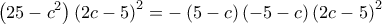  \displaystyle \left( {25 - {c^2}} \right){\left( {2c - 5} \right)^2} =  - \left( {5 - c} \right)\left( { - 5 - c} \right){\left( {2c - 5} \right)^2}