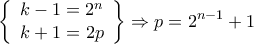 \displaystyle{\left\{ {\begin{array}{*{20}{c}}
{k - 1 = {2^n}}\\
{k + 1 = 2p}
\end{array}} \right\} \Rightarrow p = {2^{n - 1}} + 1} \displaystyle{\left\{ {\begin{array}{*{20}{c}}
{k - 1 = {2^n}}\\
{k + 1 = 2p}
\end{array}} \right\} \Rightarrow p = {2^{n - 1}} + 1}