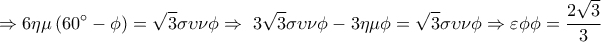 \displaystyle 
 \Rightarrow 6\eta \mu \left( {60^\circ  - \phi } \right) = \sqrt 3 \sigma \upsilon \nu \phi  \Rightarrow \;3\sqrt 3 \sigma \upsilon \nu \phi  - 3\eta \mu \phi  = \sqrt 3 \sigma \upsilon \nu \phi  \Rightarrow \varepsilon \phi \phi  = \frac{{2\sqrt 3 }}{3}