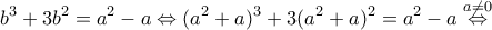 \displaystyle{b^{3}+3b^{2}=a^{2}-a\Leftrightarrow (a^{2}+a)^{3}+3(a^{2}+a)^{2}=a^{2}-a\overset{a\neq 0}\Leftrightarrow} \displaystyle{b^{3}+3b^{2}=a^{2}-a\Leftrightarrow (a^{2}+a)^{3}+3(a^{2}+a)^{2}=a^{2}-a\overset{a\neq 0}\Leftrightarrow}